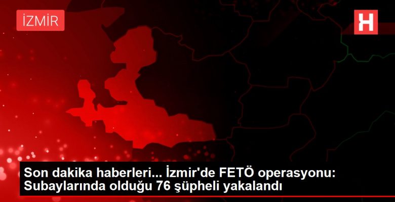 Son dakika haberleri… İzmir’de FETÖ operasyonu: Subaylarında olduğu 76 kuşkulu yakalandı