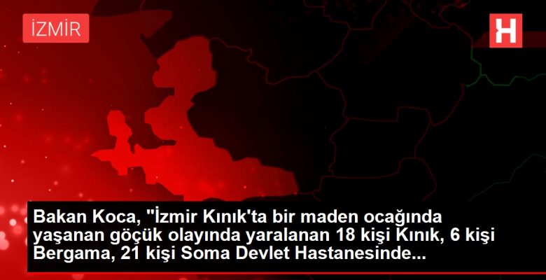 Bakan Koca, “İzmir Kınık’ta bir maden ocağında yaşanan göçük olayında yaralanan 18 kişi Kınık, 6 kişi Bergama, 21 kişi Soma Devlet Hastanesinde…