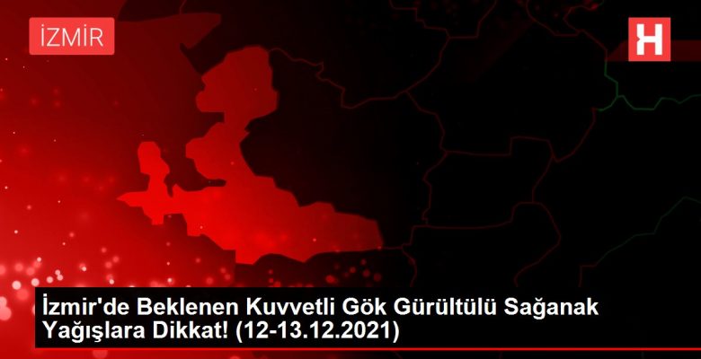 İzmir’de Beklenen Kuvvetli Gök Gürültülü Sağanak Yağışlara Dikkat! (12-13.12.2021)