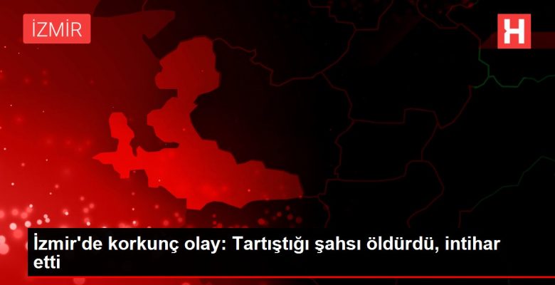 İzmir’de fecî olay: Tartıştığı şahsı öldürdü, intihar etti