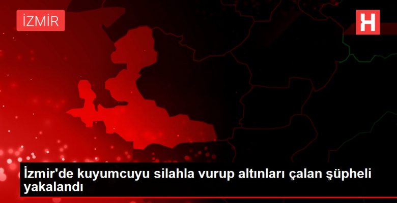 İzmir’de kuyumcuyu silahla vurup altınları çalan kuşkulu yakalandı
