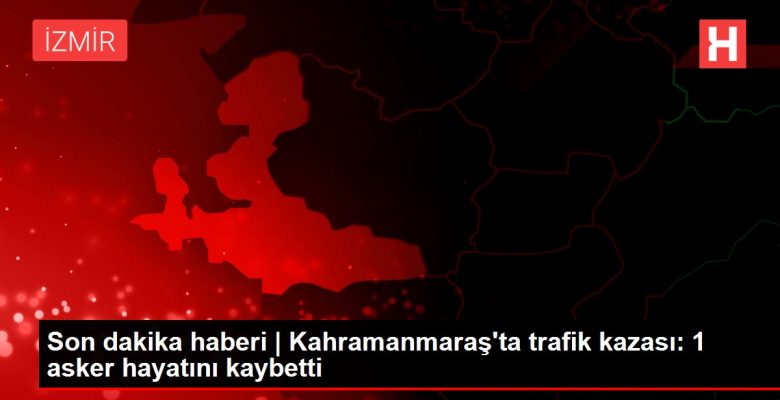 Son dakika haberi | Kahramanmaraş’ta trafik kazası: 1 asker hayatını kaybetti